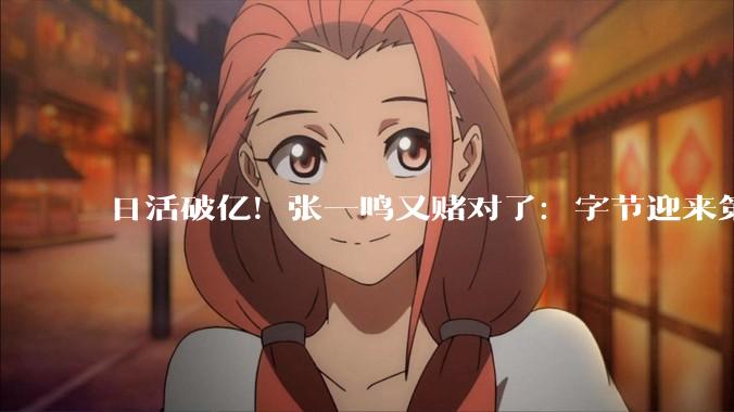 日活破亿！张一鸣又赌对了：字节迎来第五个爆款APP_红果_***_***